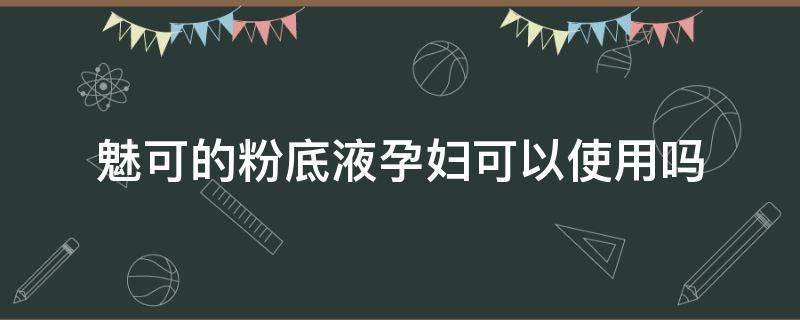 魅可的粉底液孕妇可以使用吗（魅可怀孕可用吗）