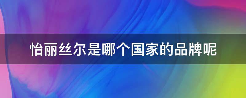 怡丽丝尔是哪个国家的品牌呢 怡丽丝尔是哪个国家的品牌呢图片