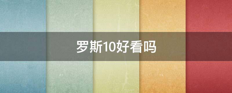 罗斯10好看吗（罗斯10颜值怎么样）