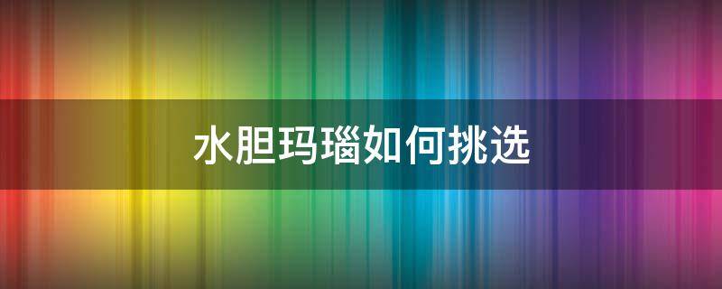 水胆玛瑙如何挑选 水胆玛瑙真假鉴别