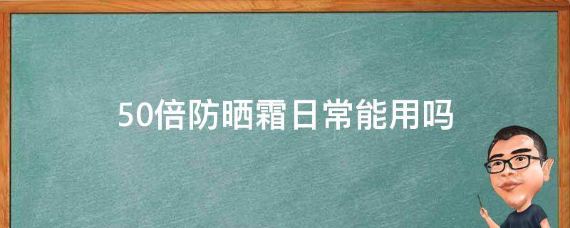 50倍防晒霜日常能用吗（50倍防晒霜日常能用吗知乎）