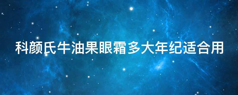 科颜氏牛油果眼霜多大年纪适合用（科颜氏牛油果眼霜适合多大年龄用）