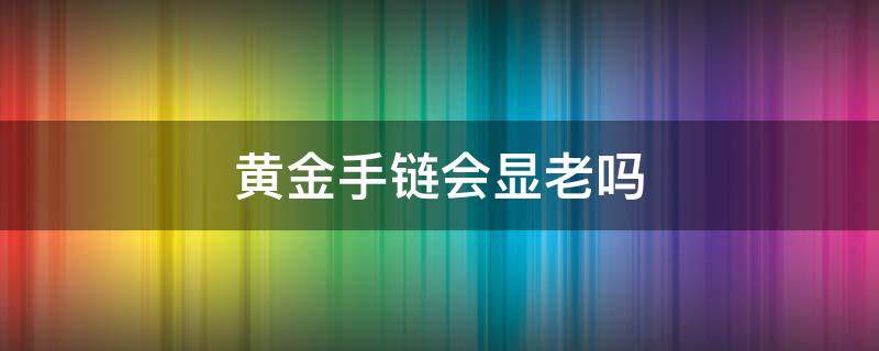 黄金手链会显老吗 黄金手链会显老吗女生