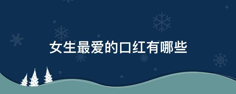 女生最爱的口红有哪些 女生最爱的七支口红