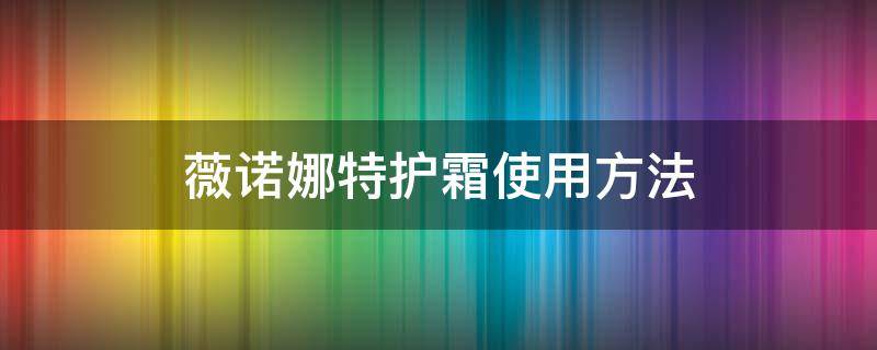 薇诺娜特护霜使用方法 薇诺娜特护霜使用方法步骤