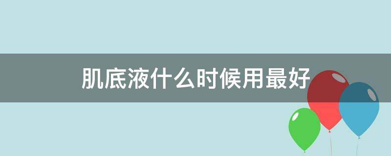 肌底液什么时候用最好（肌底液什么时候用最好最安全）