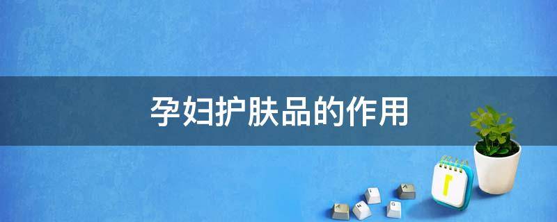 孕妇护肤品的作用 孕妇护肤品的作用是什么