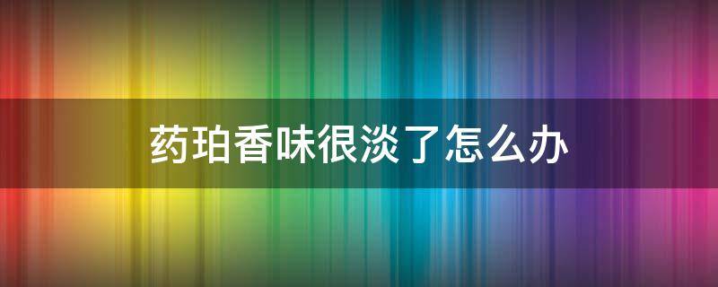 药珀香味很淡了怎么办 药珀的香味很浓