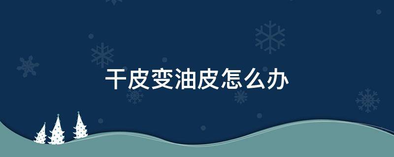 干皮变油皮怎么办 干皮变油皮怎么办小妙招