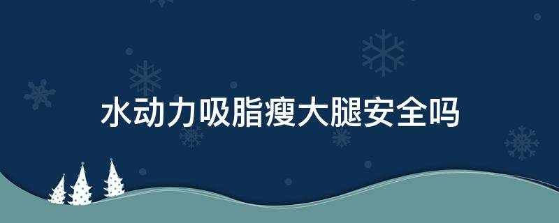 水动力吸脂瘦大腿安全吗 水动力吸脂能瘦多少