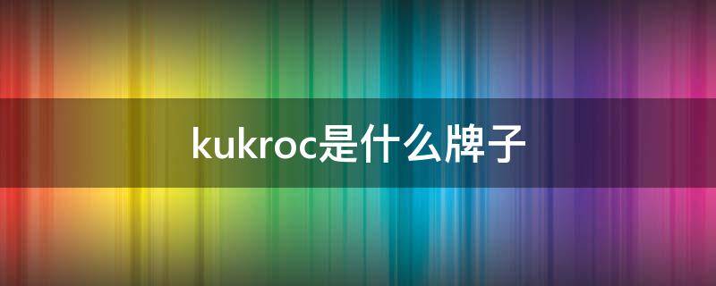 kukroc是什么牌子（kukovi是什么牌子）