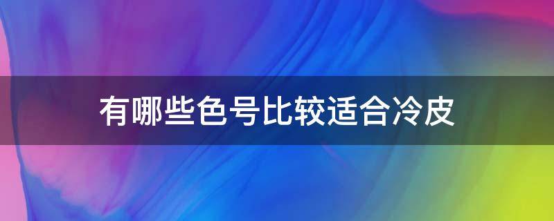 有哪些色号比较适合冷皮（适合冷皮的颜色）