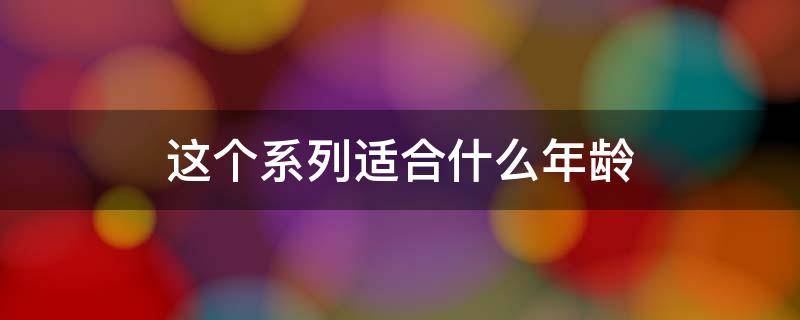 这个系列适合什么年龄（这个系列适合什么年龄段的人）