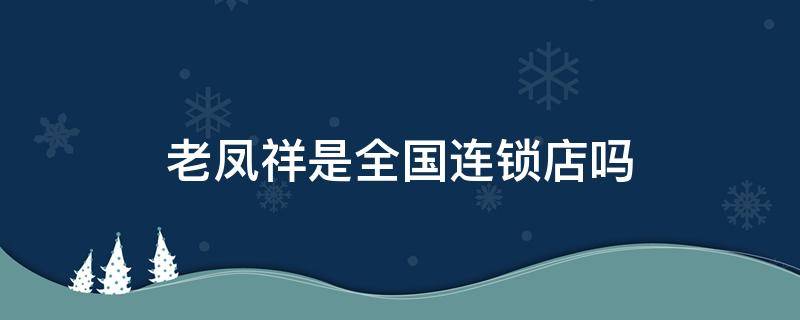 老凤祥是全国连锁店吗 老凤祥是全国连锁店吗?