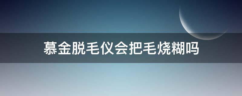 慕金脱毛仪会把毛烧糊吗（慕金脱毛仪很痛怎么办）