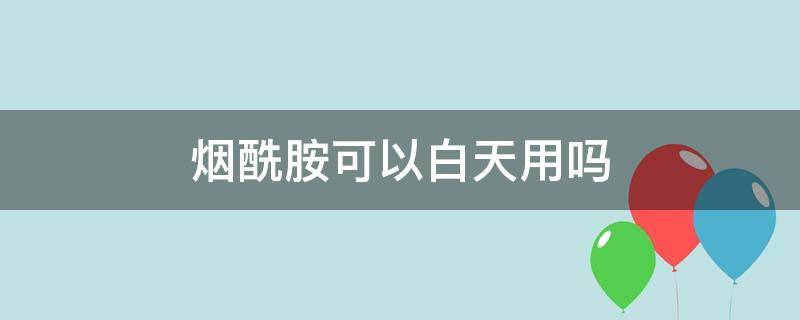 烟酰胺可以白天用吗 烟酰胺白天涂了要避光吗