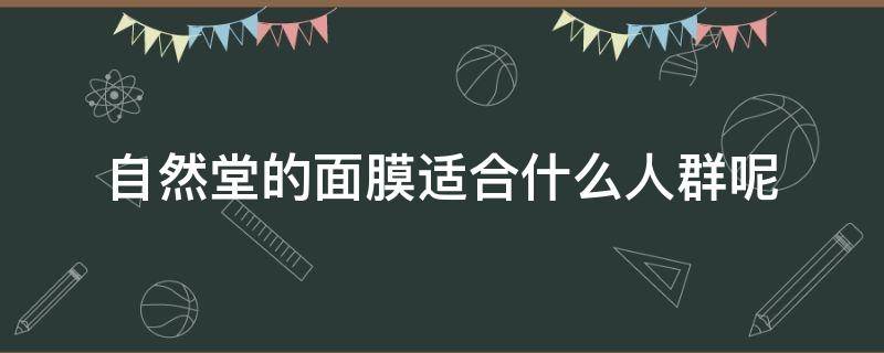 自然堂的面膜适合什么人群呢 自然堂的面膜适合什么人群呢女生用