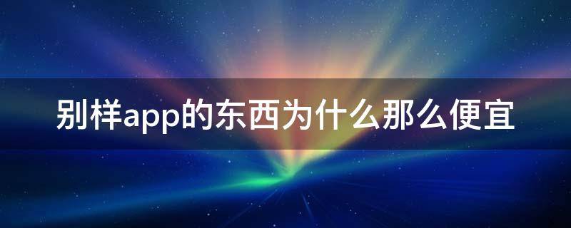 别样app的东西为什么那么便宜（别样app上买的是正品么）