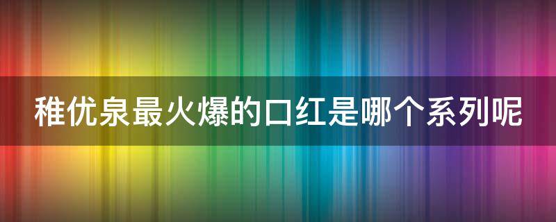 稚优泉最火爆的口红是哪个系列呢 稚优泉最火爆的口红是哪个系列呢女生