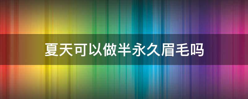 夏天可以做半永久眉毛吗 夏天可以做半永久眉毛吗女生