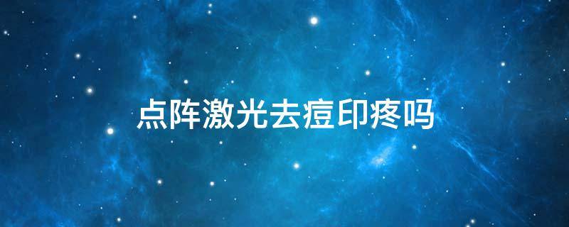 点阵激光去痘印疼吗 点阵激光祛痘印痛不痛