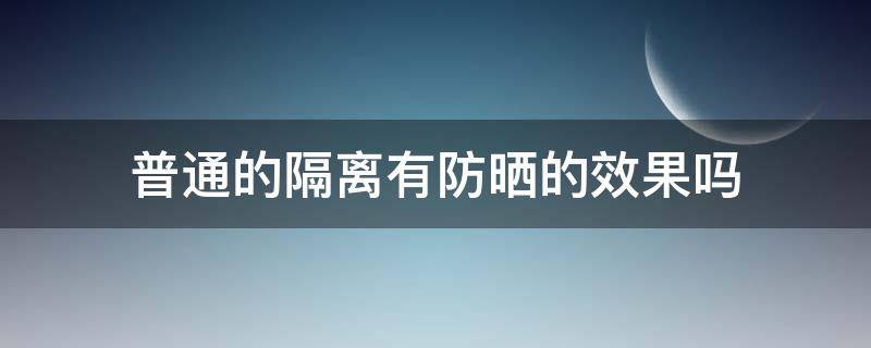 普通的隔离有防晒的效果吗 普通的隔离有防晒的效果吗知乎