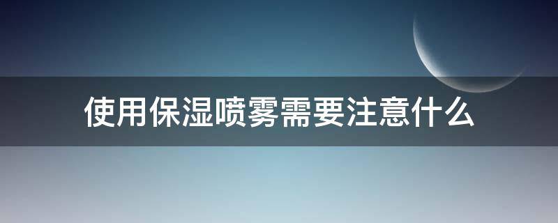 使用保湿喷雾需要注意什么（使用保湿喷雾需要注意什么细节）