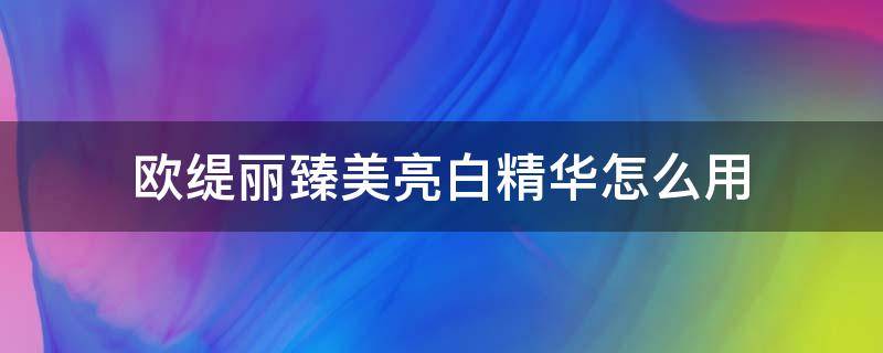 欧缇丽臻美亮白精华怎么用 欧缇丽臻美亮白焕肌精华露怎么用