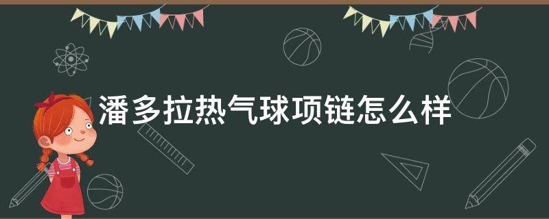 潘多拉热气球项链怎么样（潘多拉热气球手链）