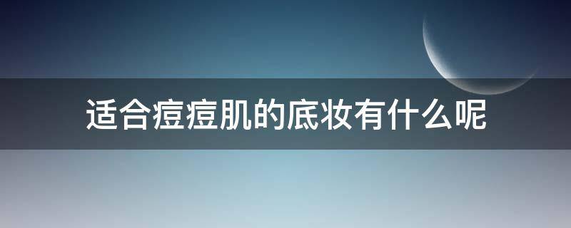 适合痘痘肌的底妆有什么呢 适合痘痘肌的底妆有什么呢