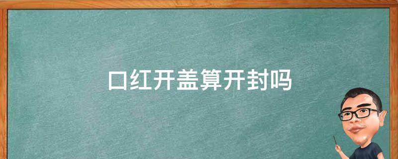 口红开盖算开封吗 口红开盖算开封吗能放多久