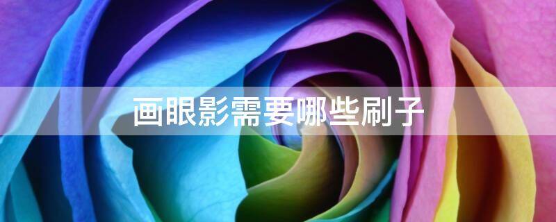 画眼影需要哪些刷子（画眼影都需要什么刷子）