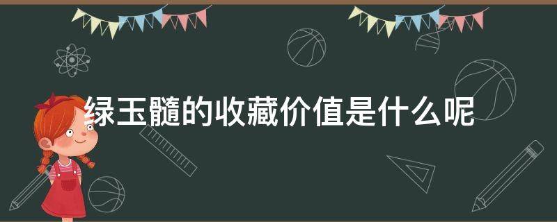 绿玉髓的收藏价值是什么呢（绿玉髓的收藏价值是什么呢知乎）