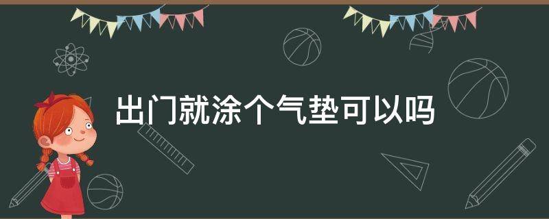 出门就涂个气垫可以吗（出门就涂个气垫可以吗 定妆）