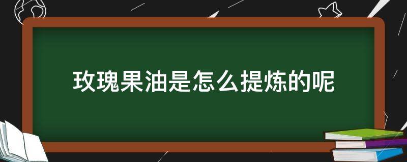 玫瑰果油是怎么提炼的呢（玫瑰果油的制作步骤）