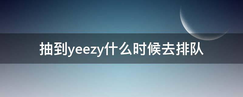 抽到yeezy什么时候去排队 抽到yeezy什么时候去排队的