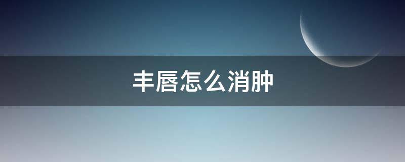 丰唇怎么消肿（丰唇怎么消肿快）