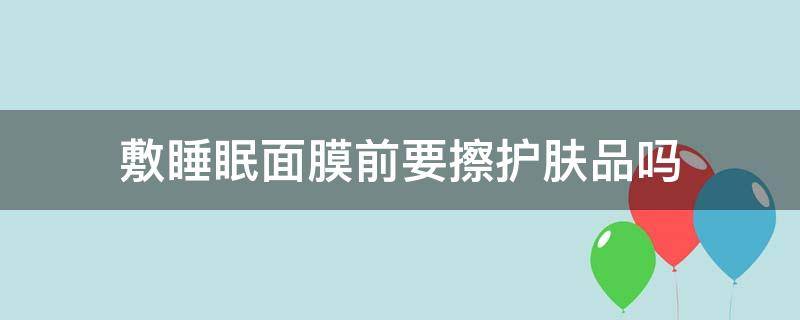 敷睡眠面膜前要擦护肤品吗（敷睡眠面膜前要擦护肤品吗女生）