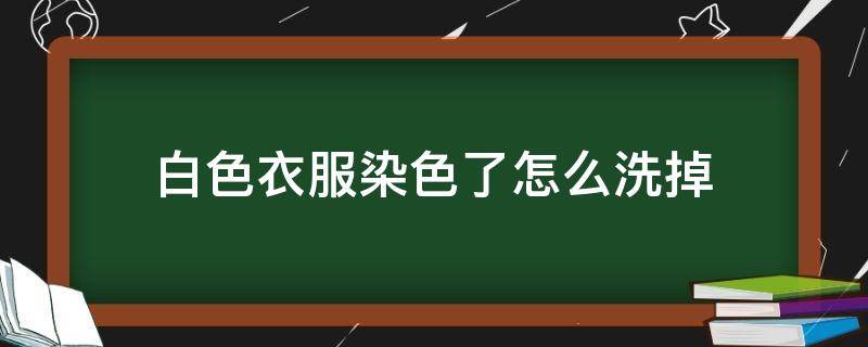 白色衣服染色了怎么洗掉 白色衣服染色了怎么洗掉最有效的方法