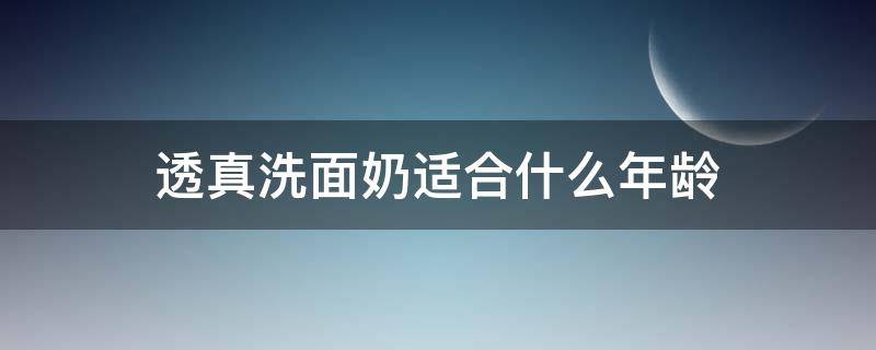 透真洗面奶适合什么年龄 透真洗面奶适合什么年龄使用