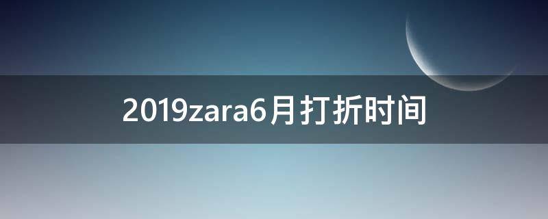 2019zara6月打折时间 2021年zara六月几号打折