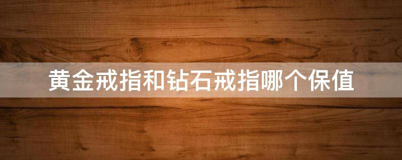 黄金戒指和钻石戒指哪个保值 黄金戒指和钻石戒指哪个保值一些