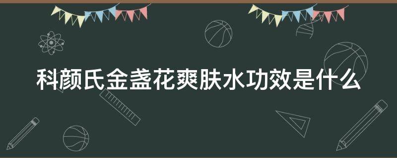 科颜氏金盏花爽肤水功效是什么 科颜氏金盏花爽肤水的功效与作用怎么样