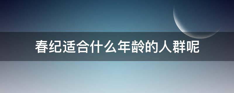 春纪适合什么年龄的人群呢 春纪适合什么年龄段