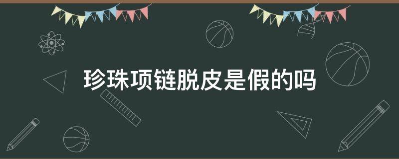 珍珠项链脱皮是假的吗（珍珠项链脱皮是假的吗怎么鉴别）