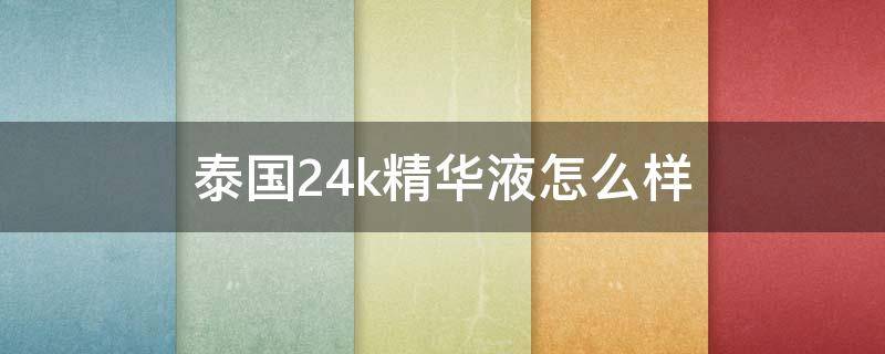 泰国24k精华液怎么样（泰国24k黄金精华液怎么样）