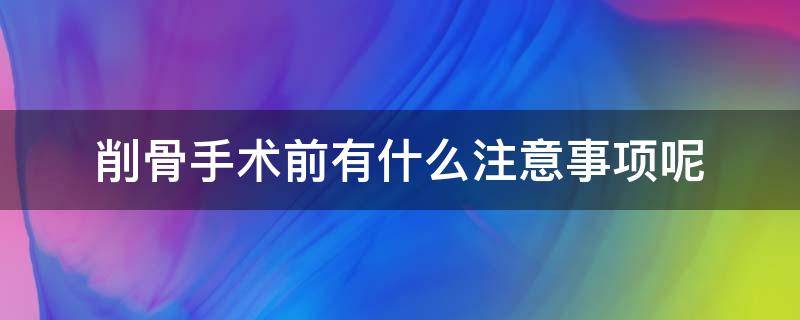 削骨手术前有什么注意事项呢（削骨手术前有什么注意事项呢女性）