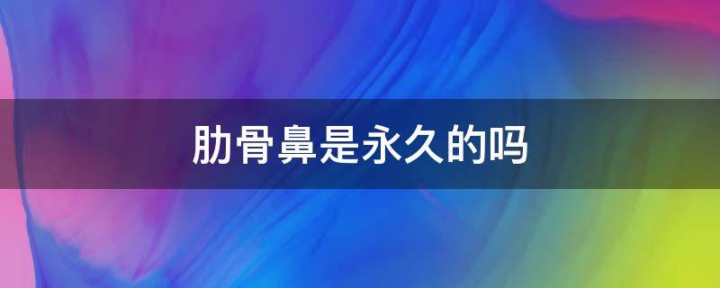 肋骨鼻是永久的吗（耳软骨隆鼻能维持几年）