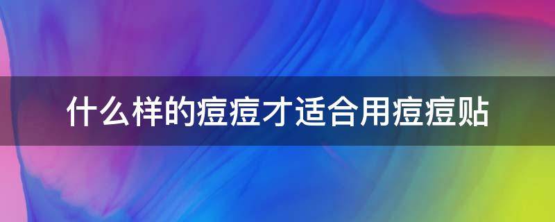 什么样的痘痘才适合用痘痘贴（什么样的痘痘适合贴痘痘贴）