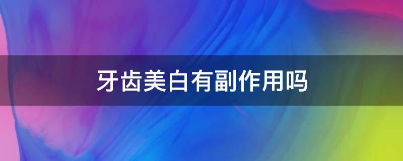 牙齿美白有副作用吗 牙齿美白有副作用吗知乎